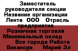 Заместитель руководителя секции › Название организации ­ Лента, ООО › Отрасль предприятия ­ Розничная торговля › Минимальный оклад ­ 20 000 - Все города Работа » Вакансии   . Марий Эл респ.,Йошкар-Ола г.